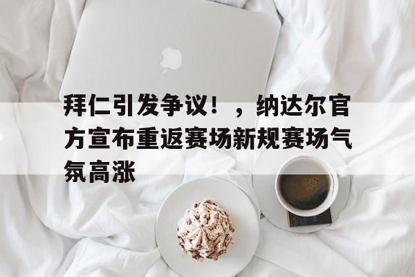 kaiyun app-拜仁引发争议！，纳达尔官方宣布重返赛场新规赛场气氛高涨的简单介绍