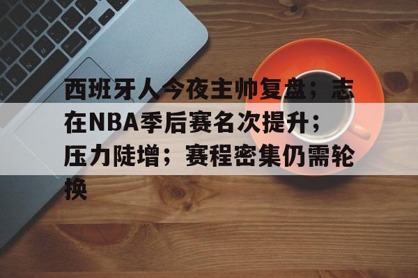 移动端kaiyun-西班牙人今夜主帅复盘；志在NBA季后赛名次提升；压力陡增；赛程密集仍需轮换(新浪nba体育)