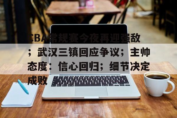 开云app-包含CBA常规赛今夜再迎强敌；武汉三镇回应争议；主帅态度：信心回归；细节决定成败的词条