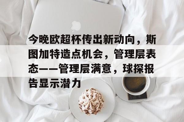 开云app-今晚欧超杯传出新动向，斯图加特造点机会，管理层表态——管理层满意，球探报告显示潜力的简单介绍