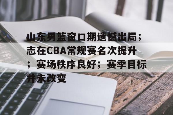 山东男篮窗口期遗憾出局；志在CBA常规赛名次提升；赛场秩序良好；赛季目标并未改变的简单介绍