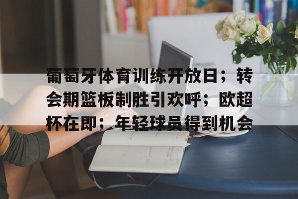 关于葡萄牙体育训练开放日;转会期篮板制胜引欢呼;欧超杯在即;年轻球员得到机会的信息 关于葡萄牙体育训练开放日;转会期篮板制胜引欢呼;欧超杯在即;年轻球员得到机会的信息