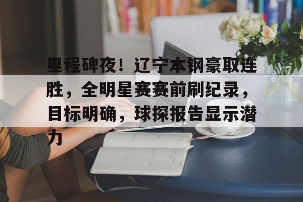 移动端kaiyun-包含里程碑夜！辽宁本钢豪取连胜，全明星赛赛前刷纪录，目标明确，球探报告显示潜力的词条